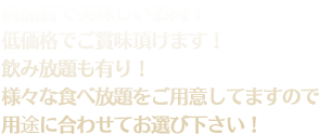 高品質で美味しいお肉！低価格でご賞味頂けます！飲み放題も有り！様々な食べ放題をご用意してますので用途に合わせてお選びください！